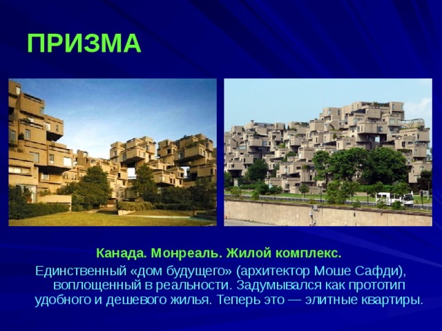 ПРИЗМА   Канада. Монреаль. Жилой комплекс. Единственный «дом будущего» (архитектор Моше Сафди), воплощенный в реальности. Задумывался как прототип удобного и дешевого жилья. Теперь это — элитные квартиры.  