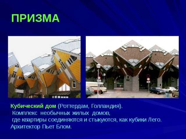 ПРИЗМА   Кубический дом (Роттердам, Голландия).  Комплекс необычных жилых домов,  где квартиры соединяются и стыкуются, как кубики Лего. Архитектор Пьет Блом.  
