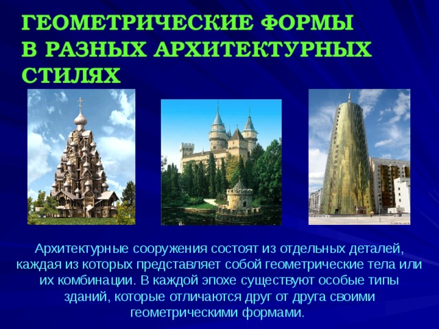 ГЕОМЕТРИЧЕСКИЕ ФОРМЫ  В РАЗНЫХ АРХИТЕКТУРНЫХ СТИЛЯХ Архитектурные сооружения состоят из отдельных деталей, каждая из которых представляет собой геометрические тела или их комбинации. В каждой эпохе существуют особые типы зданий, которые отличаются друг от друга своими геометрическими формами.  