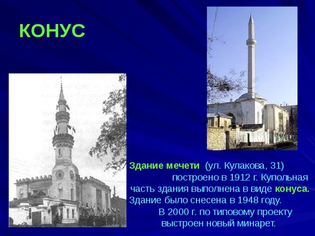 КОНУС  Здание мечети  (ул. Кулакова, 31) построено в 1912 г. Купольная часть здания выполнена в виде конуса. Здание было снесена в 1948 году. В 2000 г. по типовому проекту выстроен новый минарет.  