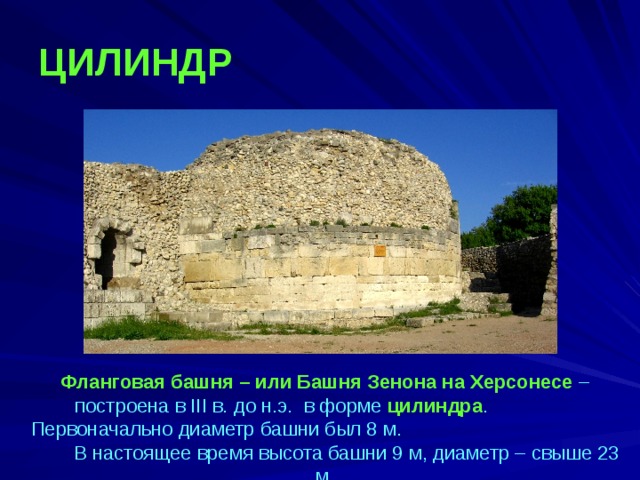 ЦИЛИНДР  Фланговая башня – или Башня Зенона на Херсонесе – построена в III в. до н.э. в форме цилиндра . Первоначально диаметр башни был 8 м. В настоящее время высота башни 9 м, диаметр – свыше 23 м. 
