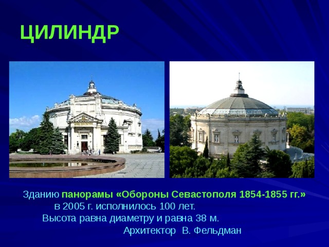 ЦИЛИНДР Зданию панорамы «Обороны Севастополя 1854-1855 гг.» в 2005 г. исполнилось 100 лет. Высота равна диаметру и равна 38 м. Архитектор В. Фельдман 