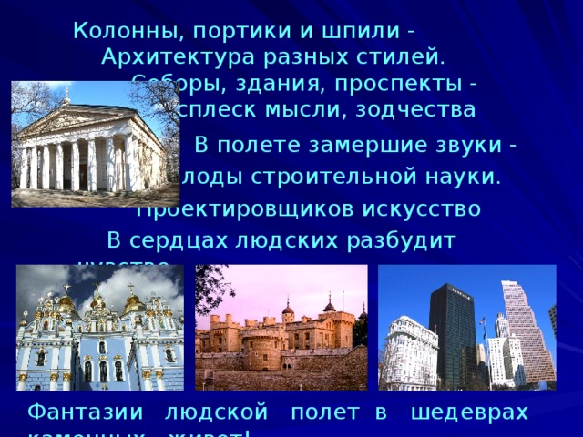 Колонны, портики и шпили -  Архитектура разных стилей.   Соборы, здания, проспекты -    Всплеск мысли, зодчества проекты.     В полете замершие звуки -    Плоды строительной науки.   Проектировщиков искусство  В сердцах людских разбудит чувство. Фантазии людской полет в шедеврах каменных живет! 