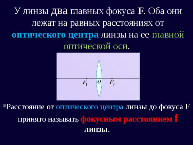 У линзы два главных фокуса F . Оба они лежат на равных расстояниях от оптического центра линзы на ее главной оптической оси . Расстояние от оптического центра  линзы до фокуса F принято называть фокусным расстоянием  f линзы .    