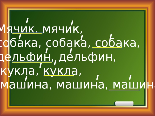 Мячик, мячик, собака, собака, собака, дельфин, дельфин,  кукла, кукла,  машина, машина, машина 