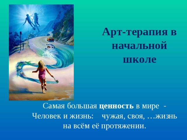 Арт-терапия в начальной школе Самая большая ценность в мире  - Человек и жизнь:    чужая, своя, …жизнь на всём её протяжении. 