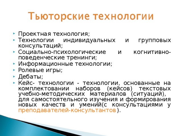 Проектная технология; Технологии индивидуальных и групповых консультаций; Социально-психологические и когнитивно-поведенческие тренинги; Информационные технологии; Ролевые игры; Дебаты; Кейс- технологии - технологии, основанные на комплектовании наборов (кейсов) текстовых учебно-методических материалов (ситуаций), для самостоятельного изучения и формирования новых качеств и умений(с консультациями у преподавателей-консультантов ).  