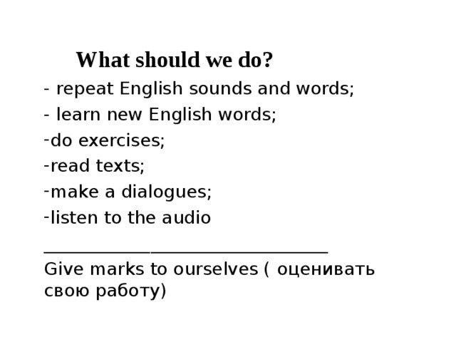  What should we do? -  repeat English sounds and words ; - learn new English words ; do exercises ; read texts ; make a dialogues ; listen to the audio ________________________________ Give marks to ourselves ( оценивать свою работу)  