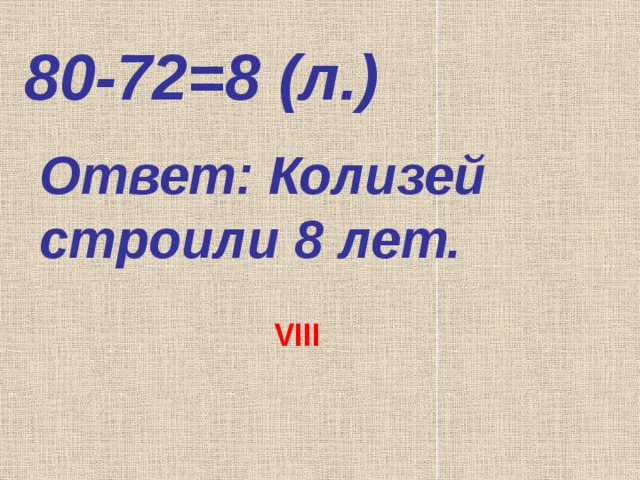 80-72=8 (л.) Ответ: Колизей строили 8 лет. VIII 