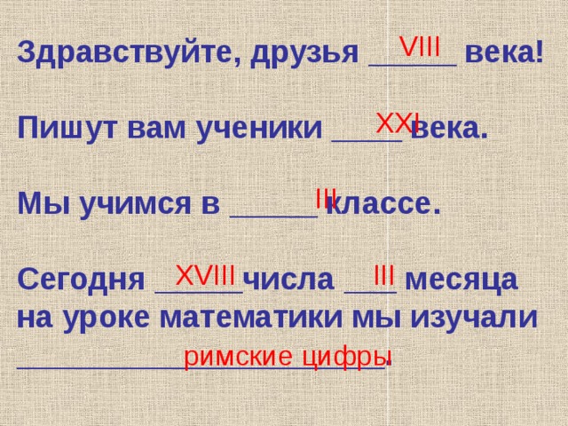 Здравствуйте, друзья _____ века!   Пишут вам ученики ____ века.   Мы учимся в _____ классе.   Сегодня _____числа ___ месяца на уроке математики мы изучали _____________________. VIII XXI III XVIII III римские цифры 