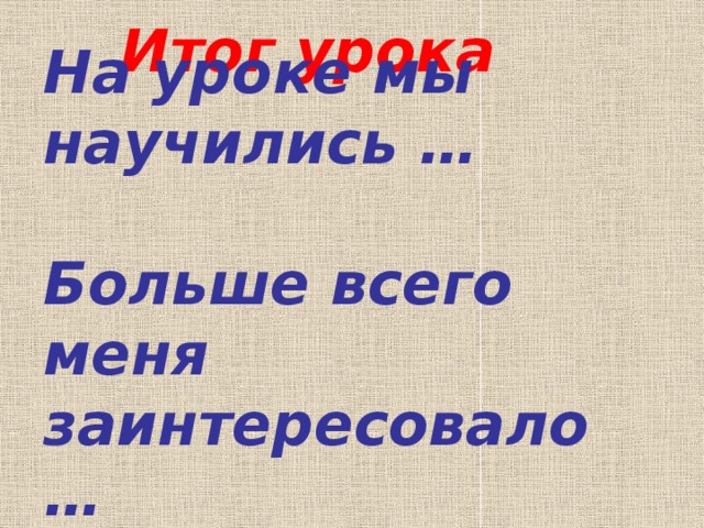 Итог урока На уроке мы научились …   Больше всего меня заинтересовало … 