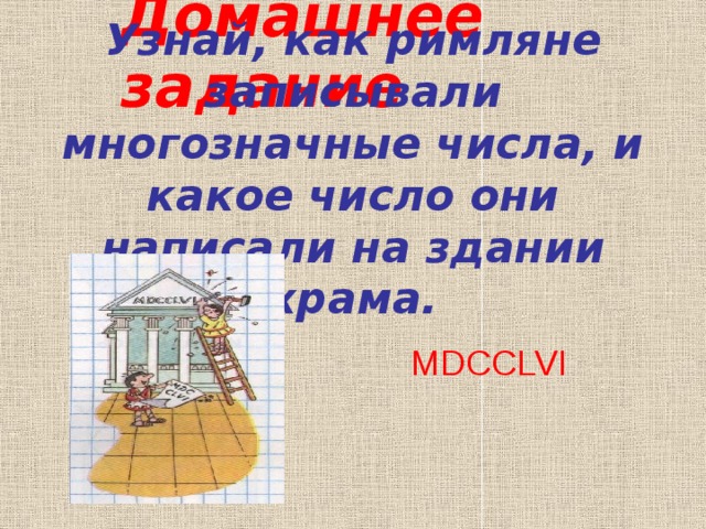 Домашнее задание Узнай, как римляне записывали многозначные числа, и какое число они написали на здании храма. MDCCLVI 