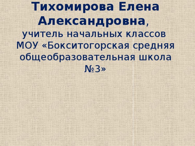 Тихомирова Елена Александровна ,  учитель начальных классов  МОУ «Бокситогорская средняя общеобразовательная школа №3» 