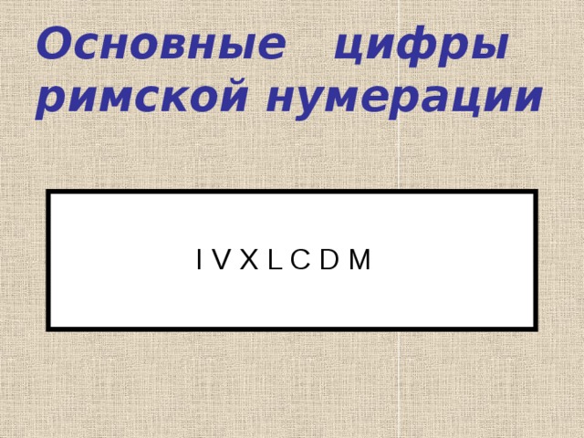 Основные цифры римской нумерации I V X L C D M 
