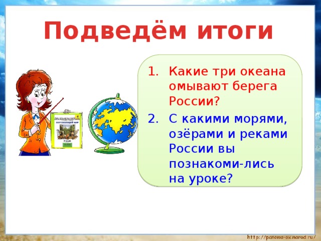 Подведём итоги Какие три океана омывают берега России? С какими морями, озёрами и реками России вы познакоми-лись на уроке? 