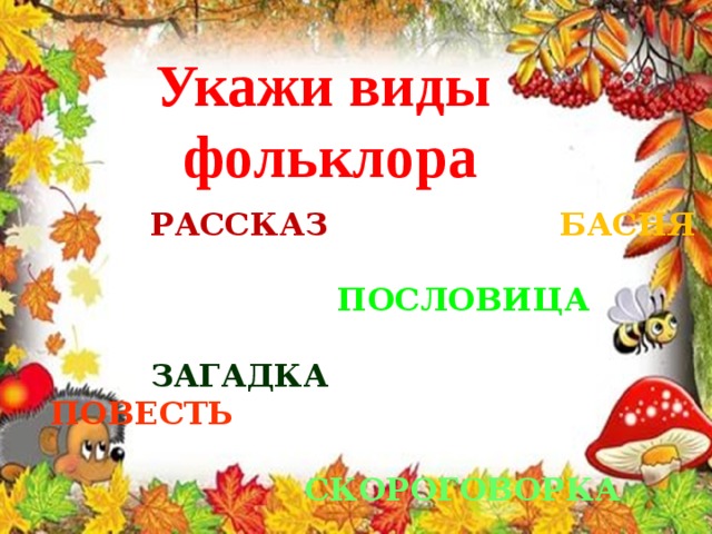 Укажи виды фольклора  РАССКАЗ БАСНЯ   ПОСЛОВИЦА   ЗАГАДКА  ПОВЕСТЬ   СКОРОГОВОРКА 