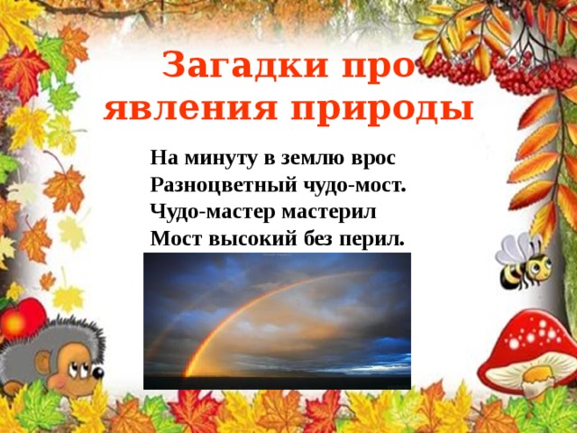 Загадки про явления природы На минуту в землю врос Разноцветный чудо-мост. Чудо-мастер мастерил Мост высокий без перил. 