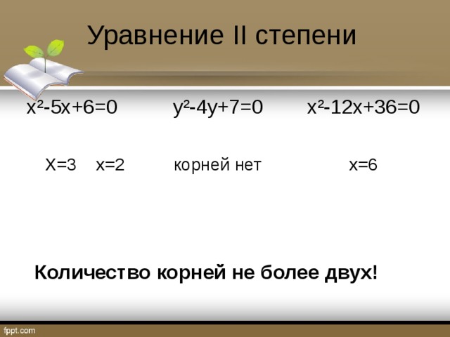 Уравнение II степени х ² -5х+6=0 y²-4y+7=0 x²-12x+36=0 X=3 x=2   корней нет х=6 Количество корней не более двух!