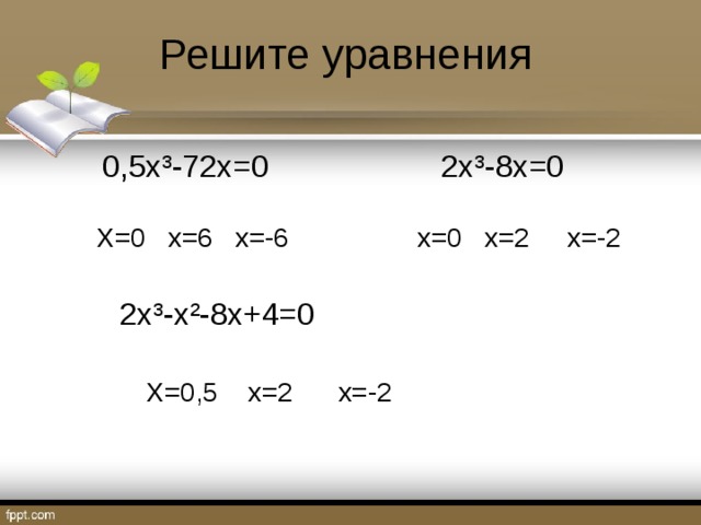 Решите уравнения  0,5х ³ -72х=0 2х ³ -8х=0 Х=0 х=6 х=-6 х=0 х=2 х=-2 2х ³ -х ² -8х+4=0 Х=0,5 х=2 х=-2