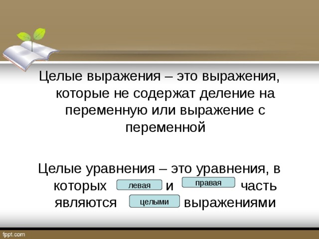 Целые выражения – это выражения, которые не содержат деление на переменную или выражение с переменной Целые уравнения – это уравнения, в которых и часть являются выражениями правая левая целыми