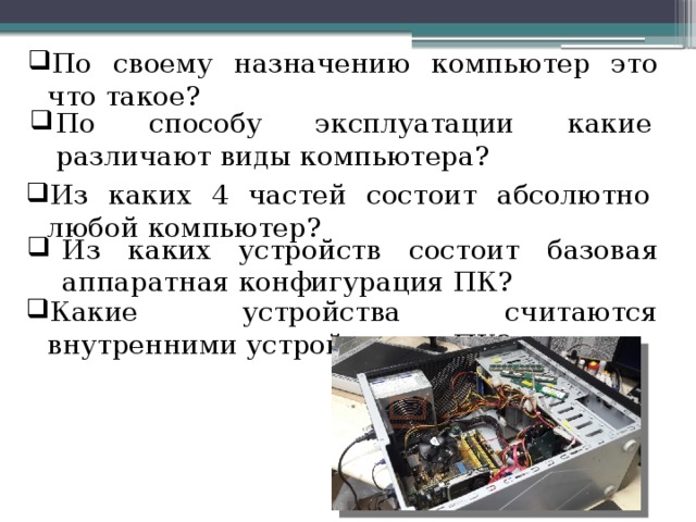 По своему назначению компьютер это что такое? По способу эксплуатации какие различают виды компьютера? Из каких 4 частей состоит абсолютно любой компьютер? Из каких устройств состоит базовая аппаратная конфигурация ПК? Какие устройства считаются внутренними устройствами ПК? 