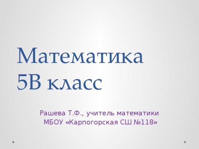 Математика  5В класс Рашева Т.Ф., учитель математики  МБОУ «Карпогорская СШ №118» 