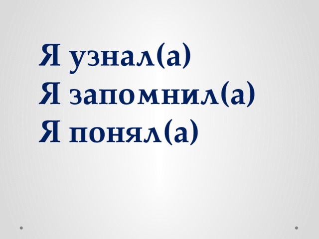  Я узнал(а)  Я запомнил(а)  Я понял(а) 