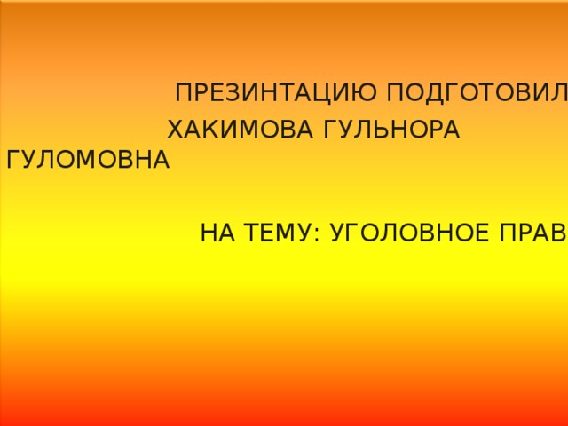  ПРЕЗИНТАЦИЮ ПОДГОТОВИЛА:  ХАКИМОВА ГУЛЬНОРА ГУЛОМОВНА   НА ТЕМУ: УГОЛОВНОЕ ПРАВО 