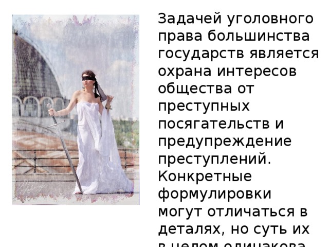 Задачей уголовного права большинства государств является охрана интересов общества от преступных посягательств и предупреждение преступлений. Конкретные формулировки могут отличаться в деталях, но суть их в целом одинакова. 