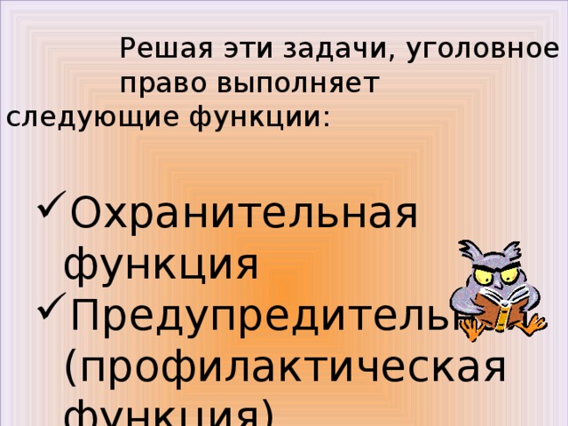  Решая эти задачи, уголовное   право выполняет следующие функции: Охранительная функция Предупредительная (профилактическая функция) Воспитательная функция Охранительная функция Предупредительная (профилактическая функция) Воспитательная функция 