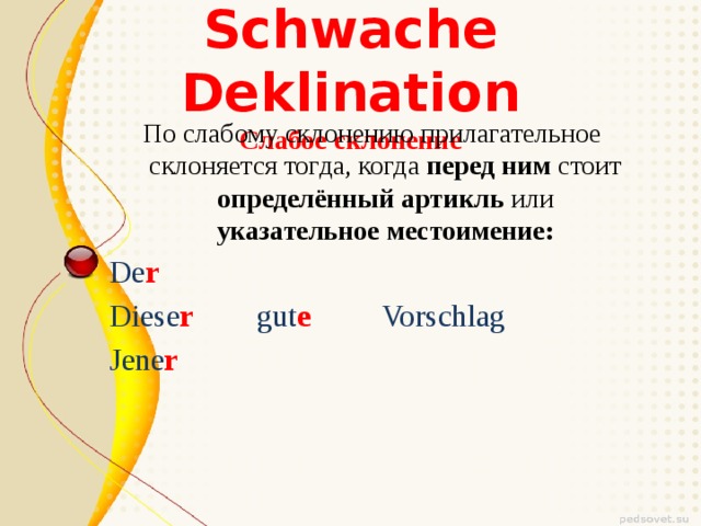  Schwache Deklination  Слабое склонение По слабому склонению прилагательное склоняется тогда, когда перед ним стоит определённый артикль или указательное местоимение: De r  Diese r  gut e  Vorschlag Jene r 