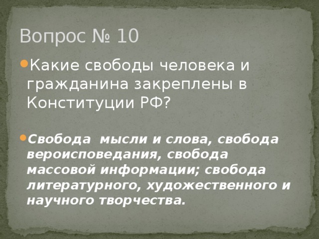 Вопрос № 10 Какие свободы человека и гражданина закреплены в Конституции РФ?  Свобода мысли и слова, свобода вероисповедания, свобода массовой информации; свобода литературного, художественного и научного творчества. 