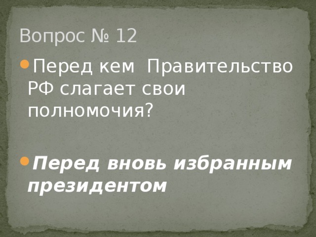 Вопрос № 12 Перед кем Правительство РФ слагает свои полномочия?    Перед вновь избранным президентом 