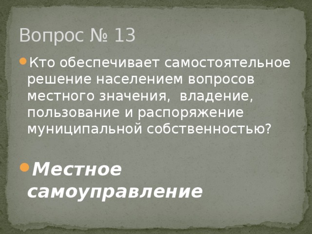 Вопрос № 13 Кто обеспечивает самостоятельное решение населением вопросов местного значения, владение, пользование и распоряжение муниципальной собственностью?  Местное самоуправление 