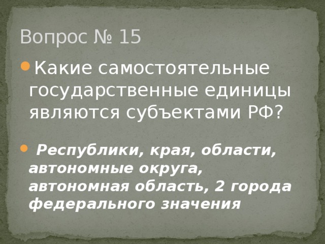 Вопрос № 15 Какие самостоятельные государственные единицы являются субъектами РФ?   Республики, края, области, автономные округа, автономная область, 2 города федерального значения 