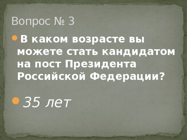 Вопрос № 3 В каком возрасте вы можете стать кандидатом на пост Президента Российской Федерации? 35 лет 