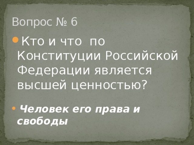 Вопрос № 6 Кто и что по Конституции Российской Федерации является высшей ценностью?   Человек его права и свободы 