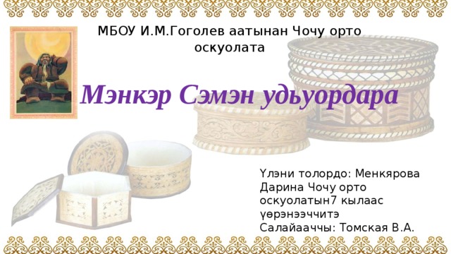 МБОУ И.М.Гоголев аатынан Чочу орто оскуолата Мэнкэр Сэмэн удьуордара Үлэни толордо: Менкярова Дарина Чочу орто оскуолатын7 кылаас үөрэнээччитэ Салайааччы: Томская В.А. 