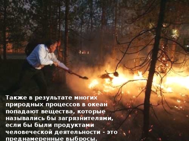 Также в результате многих природных процессов в океан попадают вещества, которые назывались бы загрязнителями, если бы были продуктами человеческой деятельности - это преднамеренные выбросы. 
