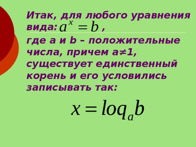 Итак, для любого уравнения вида: , где а и b – положительные числа, причем а≠1, существует единственный корень и его условились записывать так: 