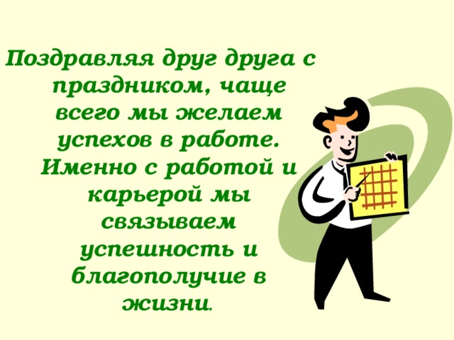  Поздравляя друг друга с праздником, чаще всего мы желаем успехов в работе. Именно с работой и карьерой мы связываем успешность и благополучие в жизни . 