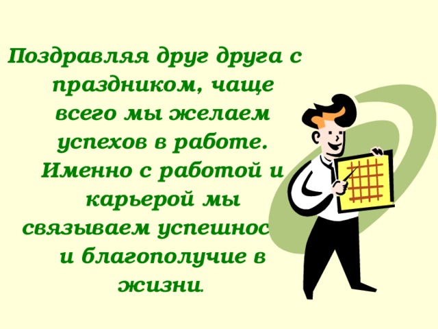  Поздравляя друг друга с праздником, чаще всего мы желаем успехов в работе. Именно с работой и карьерой мы связываем успешность и благополучие в жизни . 