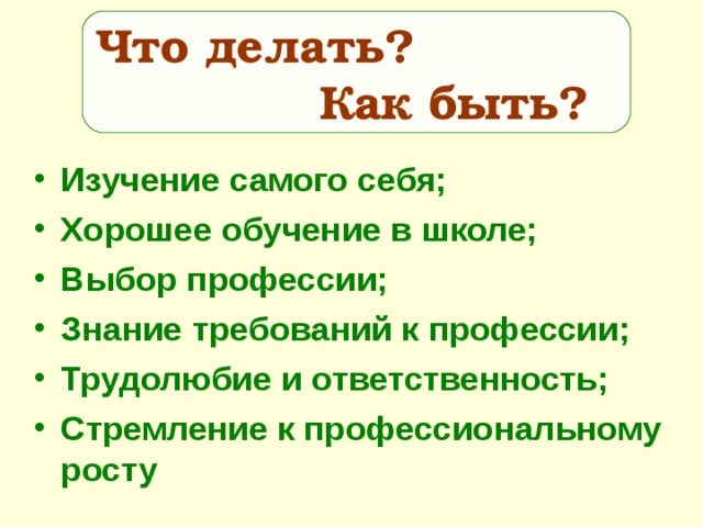 Что делать?  Как быть? Изучение самого себя; Хорошее обучение в школе; Выбор профессии; Знание требований к профессии; Трудолюбие и ответственность; Стремление к профессиональному росту 