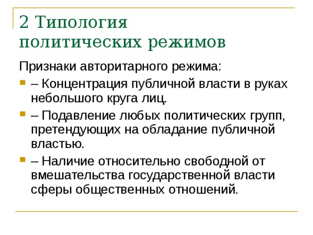 2 Типология  политических режимов Признаки авторитарного режима: – Концентрация публичной власти в руках небольшого круга лиц. – Подавление любых политических групп, претендующих на обладание публичной властью. – Наличие относительно свободной от вмешательства государственной власти сферы общественных отношений. 