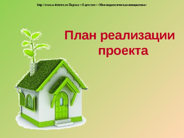 http://www.o-detstve.ru Портал « О детстве »  « Моя педагогическая инициатива » План реализации проекта 