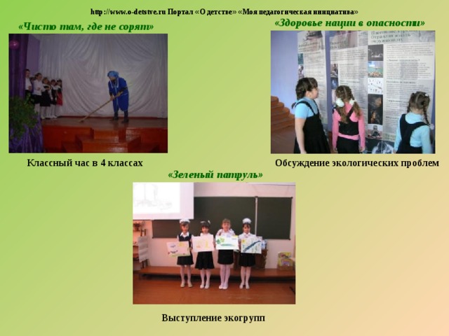 http://www.o-detstve.ru Портал « О детстве »  « Моя педагогическая инициатива » «Здоровье нации в опасности» «Чисто там, где не сорят» Классный час в 4 классах Обсуждение экологических проблем «Зеленый патруль» Выступление экогрупп 