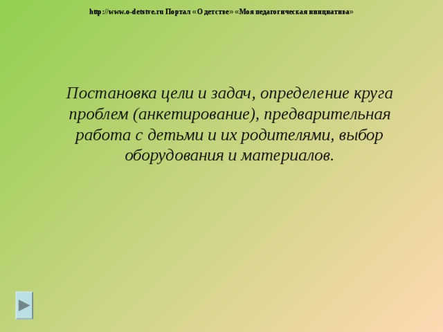 http://www.o-detstve.ru Портал « О детстве »  « Моя педагогическая инициатива »   Постановка цели и задач, определение круга проблем (анкетирование), предварительная работа с детьми и их родителями, выбор оборудования и материалов.  