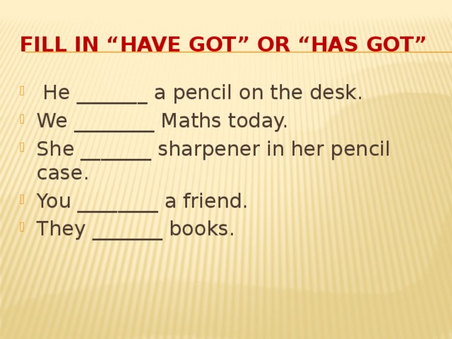 Fill in “have got” or “has got”  He _______ a pencil on the desk. We ________ Maths today. She _______ sharpener in her pencil case. You ________ a friend. They _______ books. 