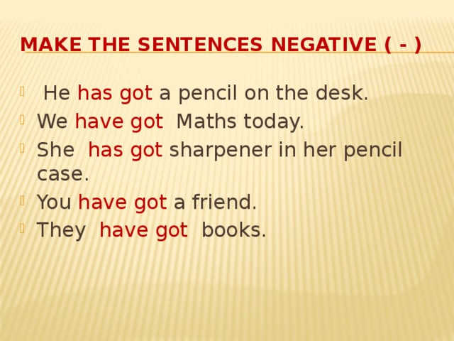 Make the sentences negative ( - )  He has got a pencil on the desk. We have got Maths today. She has got sharpener in her pencil case. You have got a friend. They have got books. 