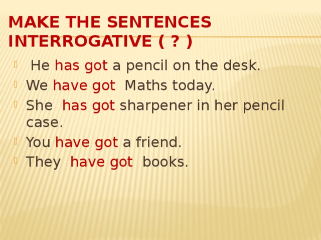 Make the sentences interrogative ( ? )  He has got a pencil on the desk. We have got Maths today. She has got sharpener in her pencil case. You have got a friend. They have got books. 